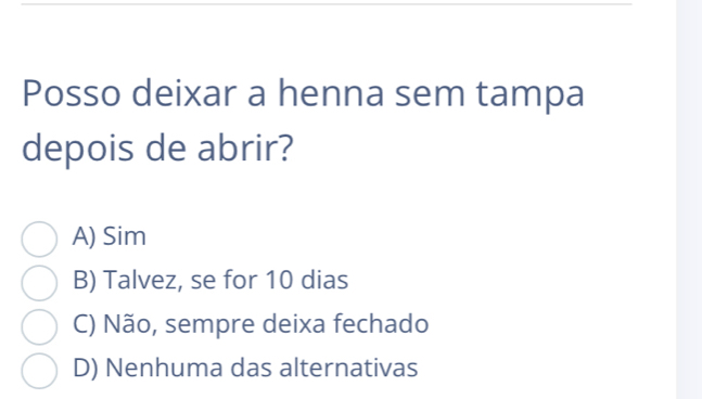 Posso deixar a henna sem tampa
depois de abrir?
A) Sim
B) Talvez, se for 10 dias
C) Não, sempre deixa fechado
D) Nenhuma das alternativas