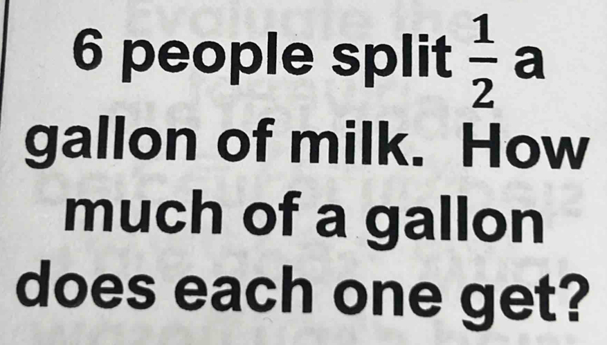 people split  1/2  a 
gallon of milk. How 
much of a gallon 
does each one get?