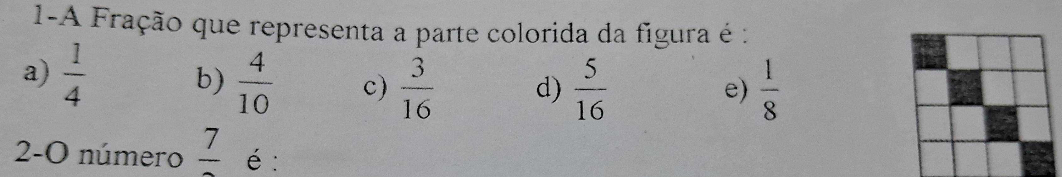 1-A Fração que representa a parte colorida da figura é :
a)  1/4 
b)  4/10 
c)  3/16  d)  5/16   1/8 
e)
2-O número frac 7 é: