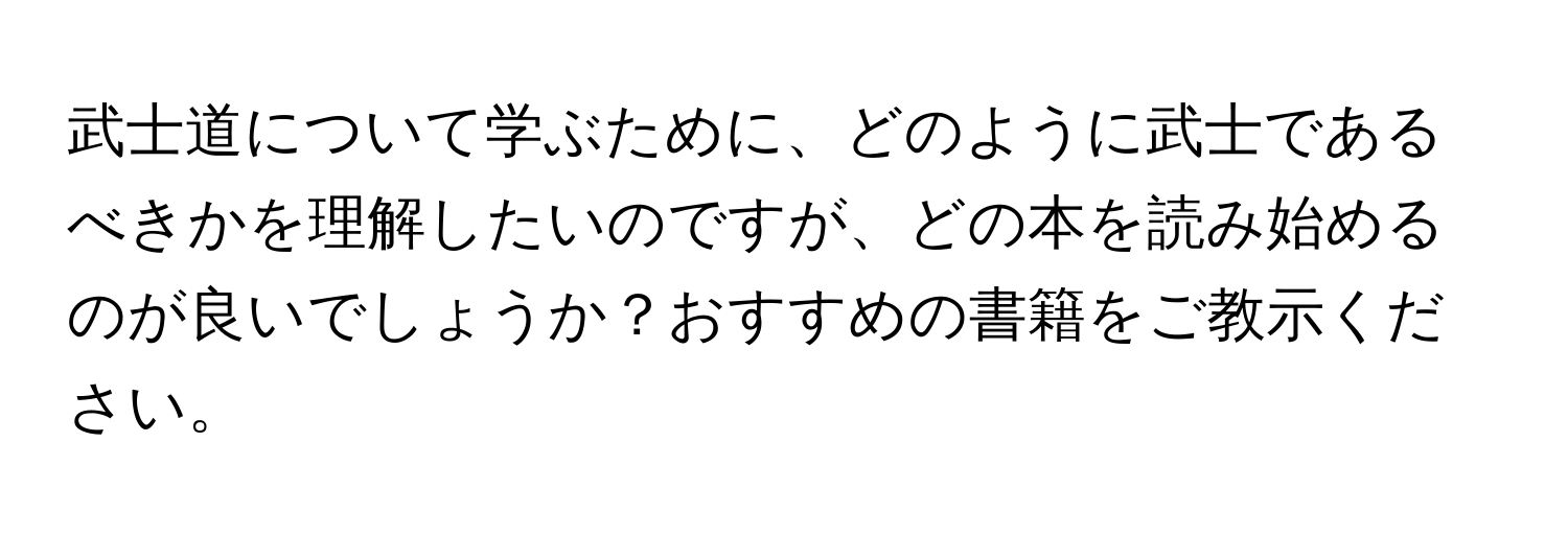 武士道について学ぶために、どのように武士であるべきかを理解したいのですが、どの本を読み始めるのが良いでしょうか？おすすめの書籍をご教示ください。