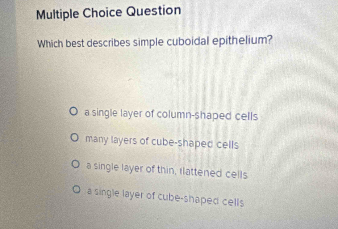 Question
Which best describes simple cuboidal epithelium?
a single layer of column-shaped cells
many layers of cube-shaped cells
a single layer of thin, flattened cells
a single layer of cube-shaped cells