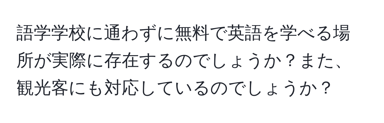 語学学校に通わずに無料で英語を学べる場所が実際に存在するのでしょうか？また、観光客にも対応しているのでしょうか？