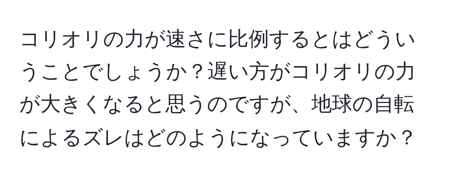 コリオリの力が速さに比例するとはどういうことでしょうか？遅い方がコリオリの力が大きくなると思うのですが、地球の自転によるズレはどのようになっていますか？