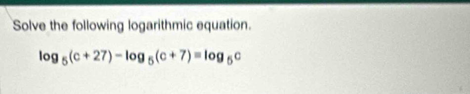 Solve the following logarithmic equation.
log _5(c+27)-log _5(c+7)=log _5c