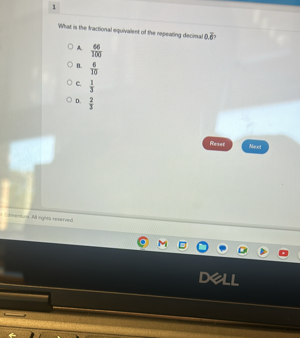 What is the fractional equivalent of the repeating decimal 0.overline 6
A.  66/100 
B.  6/10 
C.  1/3 
D.  2/3 
Reset Next
4 Edmentum. All rights reserved.