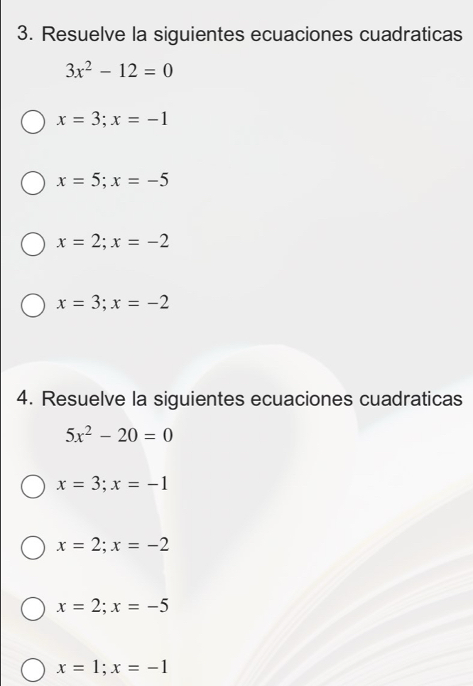 Resuelve la siguientes ecuaciones cuadraticas
3x^2-12=0
x=3; x=-1
x=5; x=-5
x=2;x=-2
x=3; x=-2
4. Resuelve la siguientes ecuaciones cuadraticas
5x^2-20=0
x=3; x=-1
x=2; x=-2
x=2; x=-5
x=1; x=-1