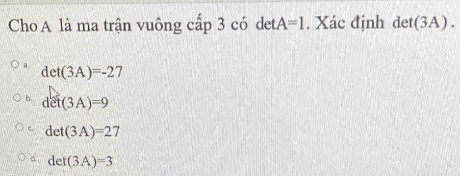 Cho A là ma trận vuông cấp 3 có det. A=1. Xác định det(3A).
a. det(3A)=-27
b. det(3A)=9
C. det(3A)=27
d. det(3A)=3