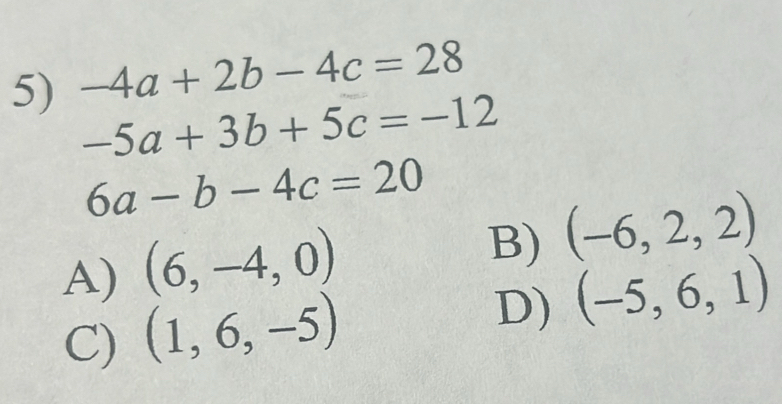 -4a+2b-4c=28
-5a+3b+5c=-12
6a-b-4c=20
A) (6,-4,0)
B) (-6,2,2)
C) (1,6,-5)
D) (-5,6,1)