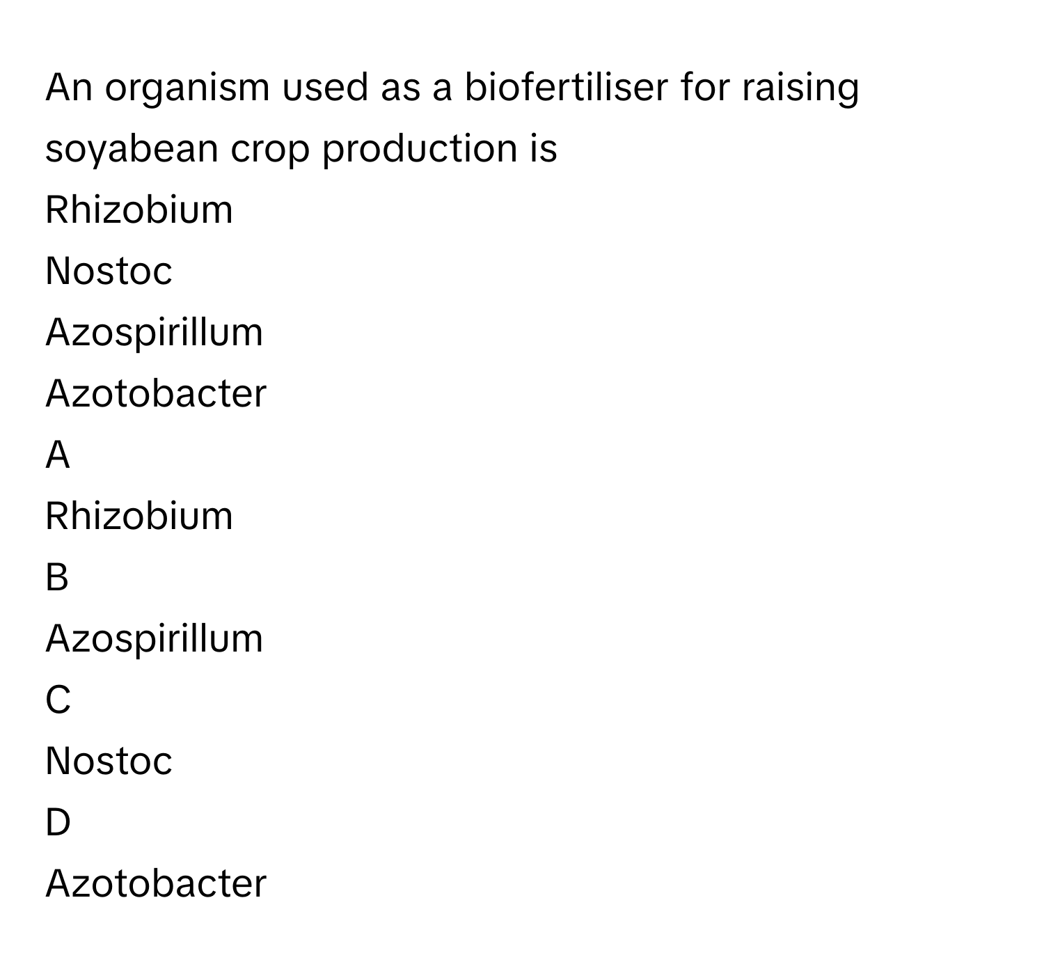 An organism used as a biofertiliser for raising soyabean crop production is 
Rhizobium

Nostoc

Azospirillum

Azotobacter


A  
Rhizobium
 


B  
Azospirillum
 


C  
Nostoc
 


D  
Azotobacter