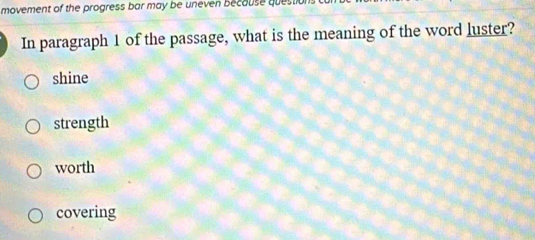 movement of the progress bar may be uneven Because questio
In paragraph 1 of the passage, what is the meaning of the word luster?
shine
strength
worth
covering