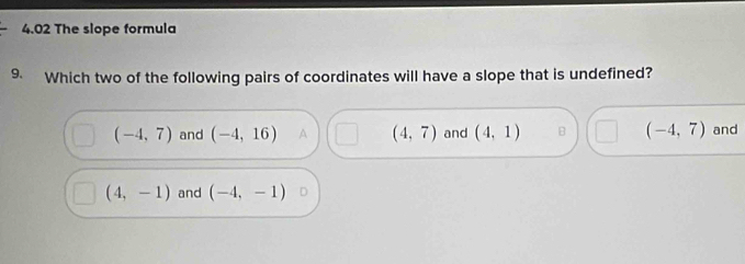 4.02 The slope formula
9. Which two of the following pairs of coordinates will have a slope that is undefined?
(-4,7) and (-4,16) A (4,7) and (4,1) (-4,7) and
(4,-1) and (-4,-1)