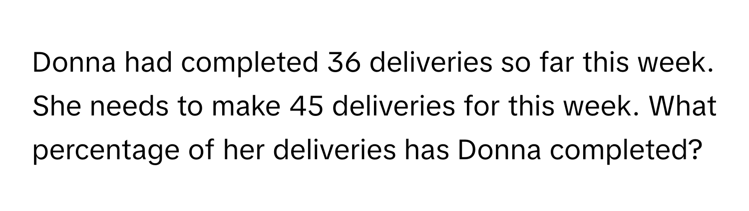 Donna had completed 36 deliveries so far this week. She needs to make 45 deliveries for this week. What percentage of her deliveries has Donna completed?