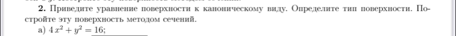 Приведите уравнение ловерхностиηк каноническому вилу. Олределите тиπ поверхности. По- 
стройте эту поверхность методом сечений. 
a) 4x^2+y^2=16