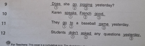 Does she go jogging yesterday? 
① ② ③ 
10 
Karen speaks French good. 
① ② 3
11 They go to a baseball game yesterday. 
① ② 
③ 
12 
Students didn't asked any questions yesterday. 
① ② 
0 
For eachere: Th is pa pe is a cumulative gir h