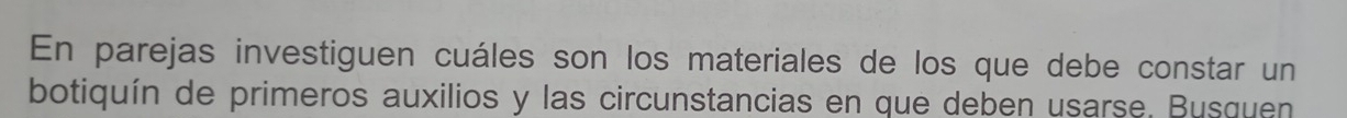 En parejas investiguen cuáles son los materiales de los que debe constar un 
botiquín de primeros auxilios y las circunstancias en que deben usarse. Busquen