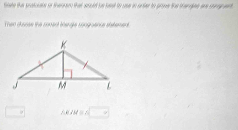 Slate the postulete of theorem that would be beet to use in onter to prove the thangles are songpient. 
Then choose the correc tangle songrience d etement.
△ KIM≌ △ □