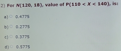 For N(120,18) , value of P(110 , is:
a) 0.4775
b) 0.2775
c) 0.3775
d) 0.5775