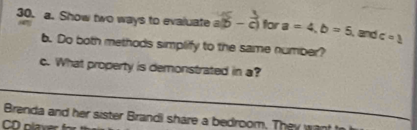 Show two ways to evaluate a (vector b-vector c) for a=4, b=5 , and c=_ 3
b. Do both methods simplify to the same number? 
c. What property is demonstrated in a? 
_ 
_ 
__ 
Brenda and her sister Brandi share a bedroom. The wan