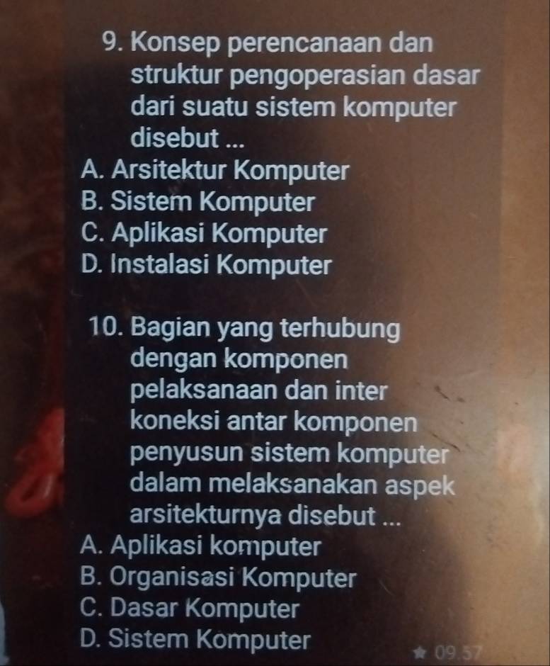 Konsep perencanaan dan
struktur pengoperasian dasar
dari suatu sistem komputer
disebut ...
A. Arsitektur Komputer
B. Sistem Komputer
C. Aplikasi Komputer
D. Instalasi Komputer
10. Bagian yang terhubung
dengan komponen
pelaksanaan dan inter
koneksi antar komponen
penyusun sistem komputer
dalam melaksanakan aspek
arsitekturnya disebut ...
A. Aplikasi komputer
B. Organisasi Komputer
C. Dasar Komputer
D. Sistem Komputer