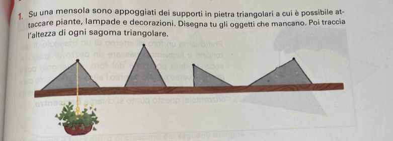 Su una mensola sono appoggiati dei supporti in pietra triangolari a cui è possibile at- 
taccare piante, lampade e decorazioni. Disegna tu gli oggetti che mancano. Poi traccia 
l’altezza di ogni sagoma triangolare.