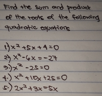 Find the sum and product 
of the roots of the following 
quadratic equations 
1) x^2+5x+4=0
29 x^2-6x=-27
3 x^2-25=0
( ) x^2+10x+25=0
5) 2x^2+3x=5x