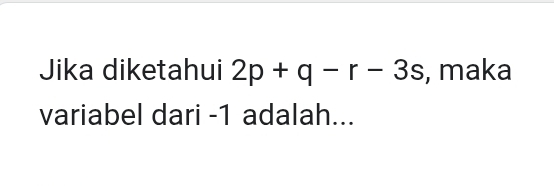 Jika diketahui 2p+q-r-3s , maka 
variabel dari -1 adalah...