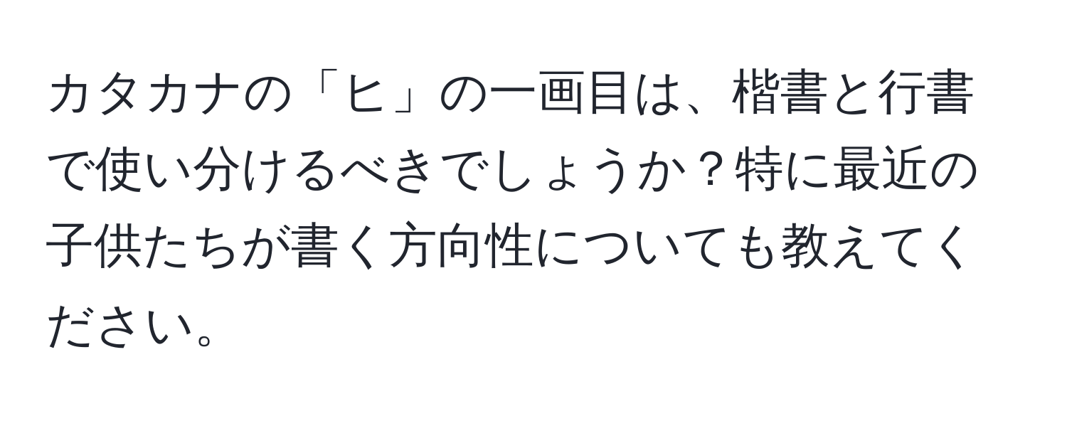 カタカナの「ヒ」の一画目は、楷書と行書で使い分けるべきでしょうか？特に最近の子供たちが書く方向性についても教えてください。