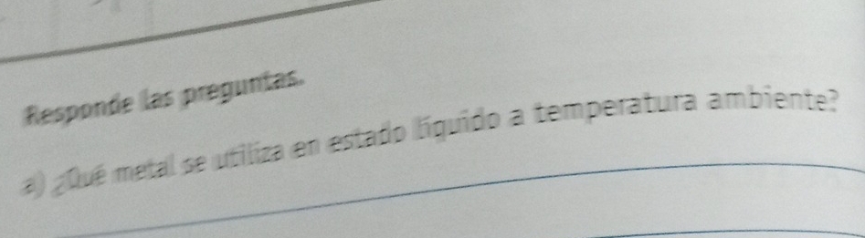 Responde las preguntas. 
a) ¿Qué metal se utiliza en estado líquido a temperatura ambiente? 
_