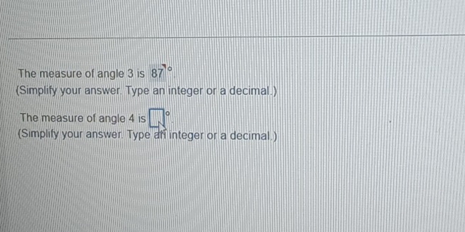 The measure of angle 3 is 87°
(Simplify your answer. Type an integer or a decimal.) 
The measure of angle 4 is □°
(Simplify your answer. Type an integer or a decimal.)