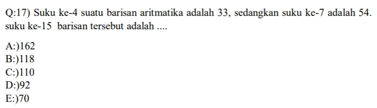 Suku ke- 4 suatu barisan aritmatika adalah 33, sedangkan suku ke -7 adalah 54.
suku ke- 15 barisan tersebut adalah ....
A:) 162
B:) 118
C:) 110
D:) 92
E:) 70