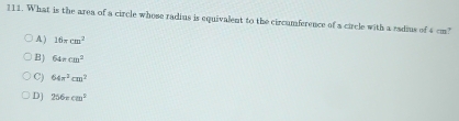 What is the area of a circle whose radius is equivalent to the circumference of a circle with a esdius of 4 cm?
A ) 16π cm^2
B) 64π cm^2
C) 64π^2cm^2
D] 256xcm^2