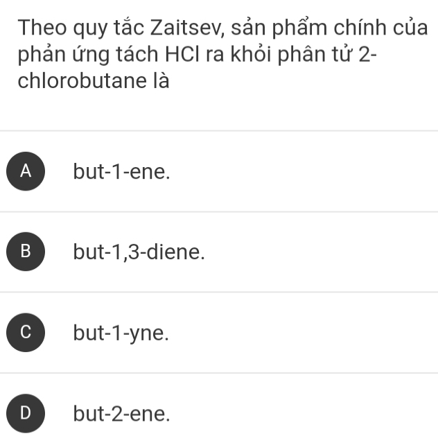 Theo quy tắc Zaitsev, sản phẩm chính của
phản ứng tách HCI ra khỏi phân tử 2 -
chlorobutane là
A but -1 -ene.
B but -1, 3 -diene.
but -1 -yne.
D but -2 -ene.