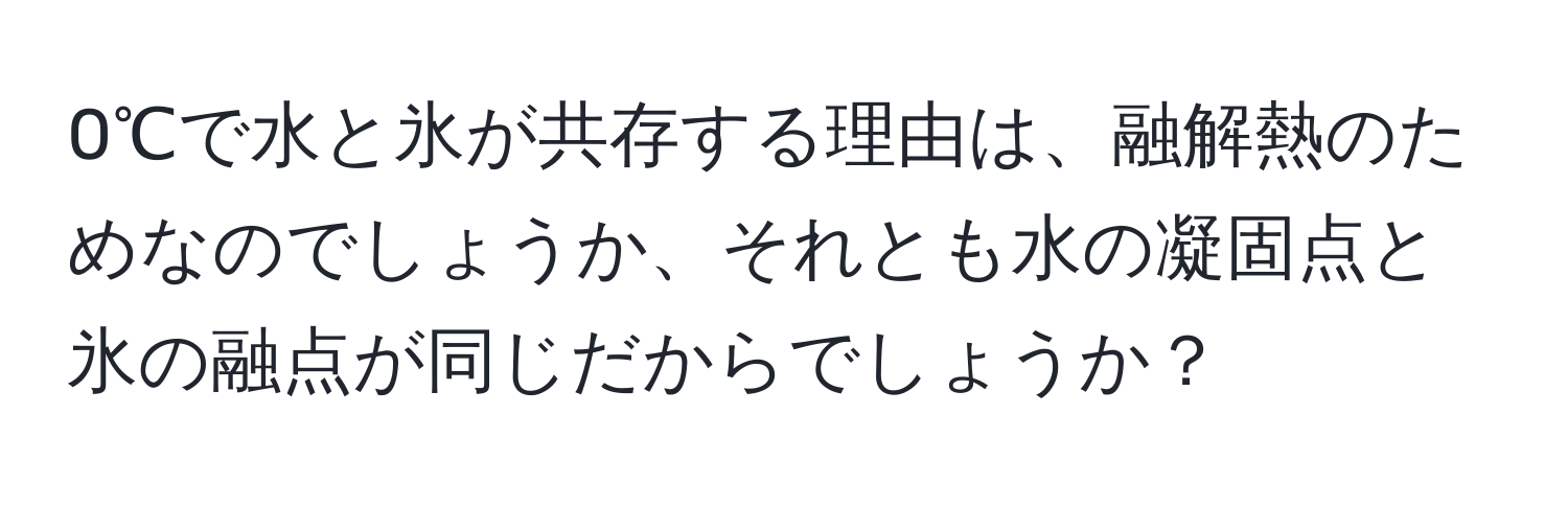 0℃で水と氷が共存する理由は、融解熱のためなのでしょうか、それとも水の凝固点と氷の融点が同じだからでしょうか？