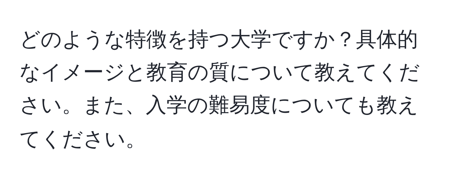 どのような特徴を持つ大学ですか？具体的なイメージと教育の質について教えてください。また、入学の難易度についても教えてください。