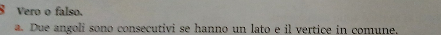 Vero o falso. 
a. Due angoli sono consecutivi se hanno un lato e il vertice in comune.