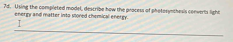 Using the completed model, describe how the process of photosynthesis converts light 
energy and matter into stored chemical energy. 
__