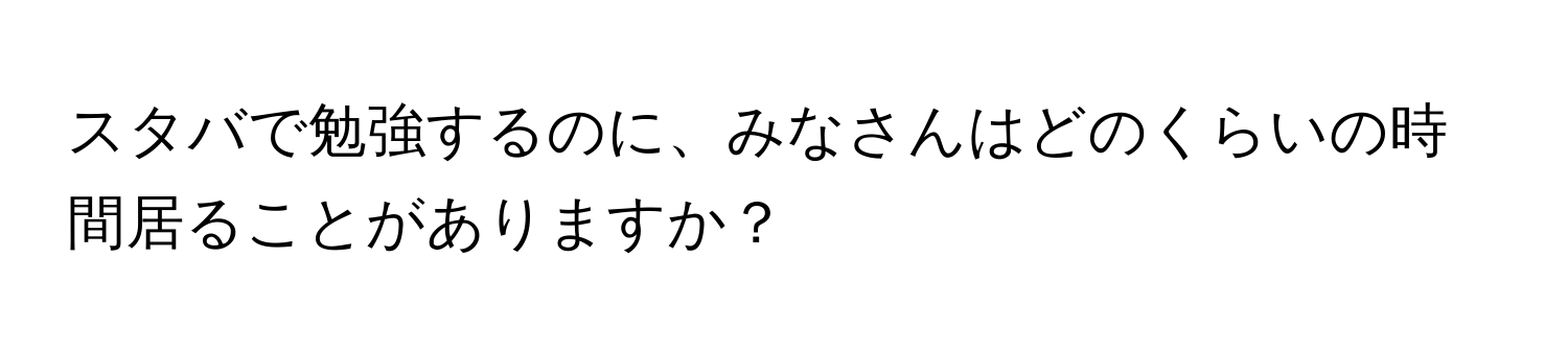 スタバで勉強するのに、みなさんはどのくらいの時間居ることがありますか？