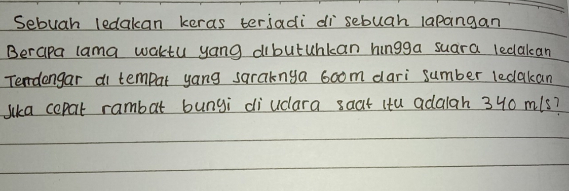 Sebuah ledakan keras terjadi di`sebuah lapangan 
Berapa lama waktu yang dibutuhkan hingga suara ledakcan 
Tendengar ai tempat yang saraknya 6oom dari sumber ledakan 
Jlka cepat rambat bungi diucara 8aat itu adalah 340 m1s?