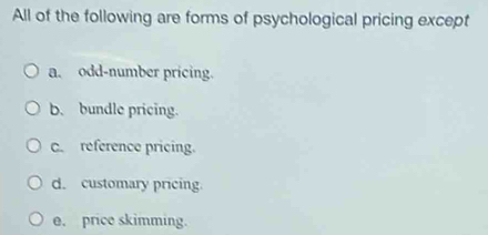 All of the following are forms of psychological pricing except
a. odd-number pricing.
b. bundle pricing.
C. reference pricing.
d. customary pricing.
e. price skimming.