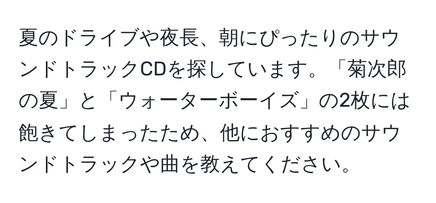 夏のドライブや夜長、朝にぴったりのサウンドトラックCDを探しています。「菊次郎の夏」と「ウォーターボーイズ」の2枚には飽きてしまったため、他におすすめのサウンドトラックや曲を教えてください。