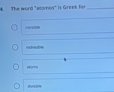 The word "atomos'' is Greek for_
invisible
indivisible
atoms
divisible