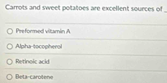 Carrots and sweet potatoes are excellent sources of_
Preformed vitamin A
Alpha-tocopherol
Retinoic acid
Beta-carotene