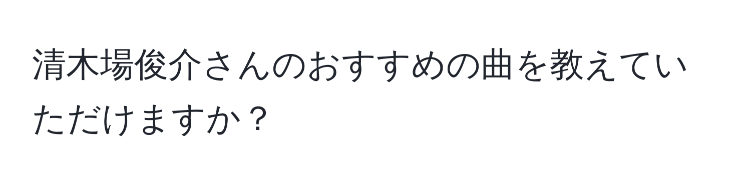 清木場俊介さんのおすすめの曲を教えていただけますか？