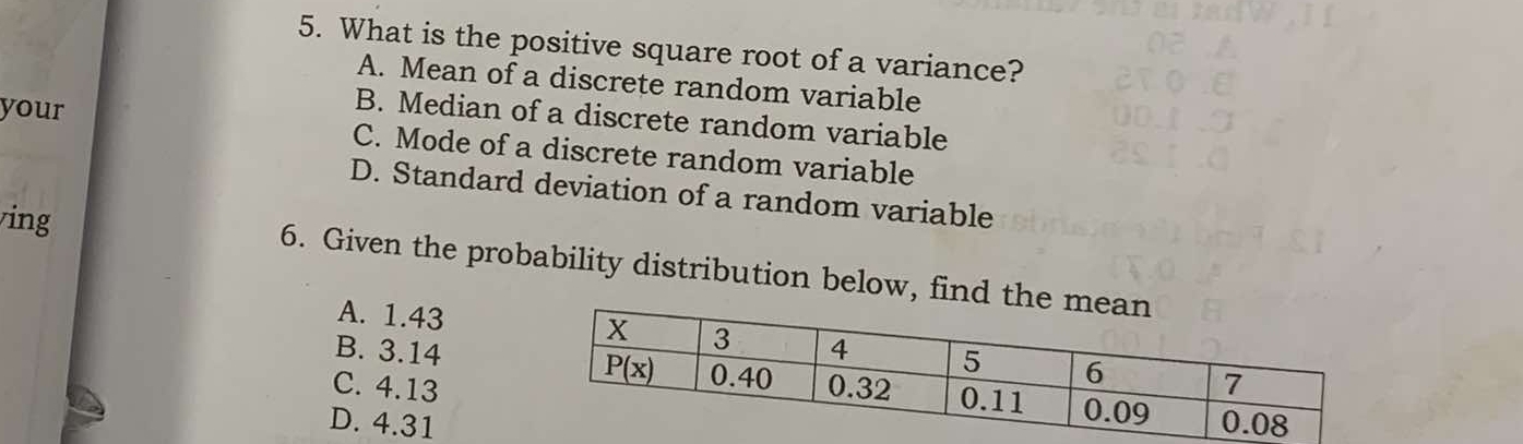 What is the positive square root of a variance?
A. Mean of a discrete random variable
B. Median of a discrete random variable
your C. Mode of a discrete random variable
D. Standard deviation of a random variable
ing 6. Given the probability distribution below, find
A. 1.43
B. 3.14
C. 4.13
D. 4.31