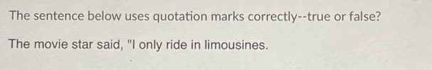 The sentence below uses quotation marks correctly--true or false? 
The movie star said, "I only ride in limousines.