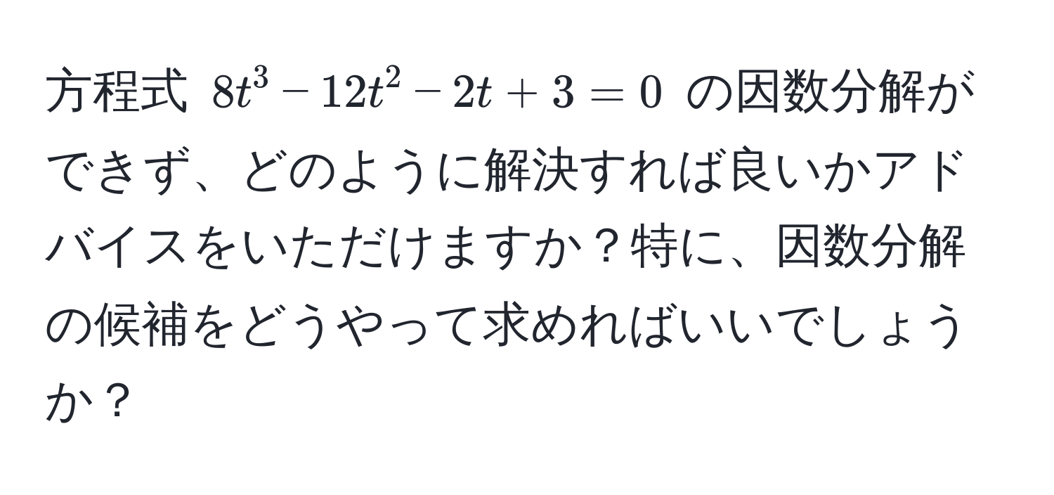 方程式 $8t^3 - 12t^2 - 2t + 3 = 0$ の因数分解ができず、どのように解決すれば良いかアドバイスをいただけますか？特に、因数分解の候補をどうやって求めればいいでしょうか？