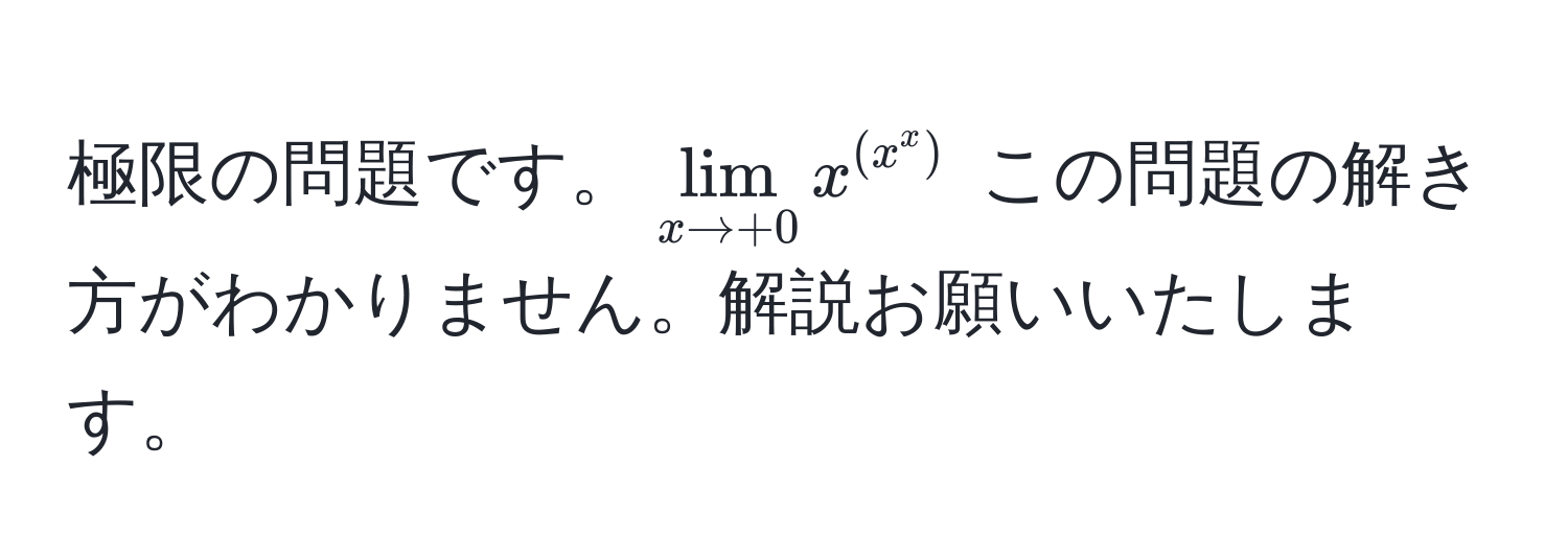 極限の問題です。$lim_x to +0 x^((x^x))$ この問題の解き方がわかりません。解説お願いいたします。