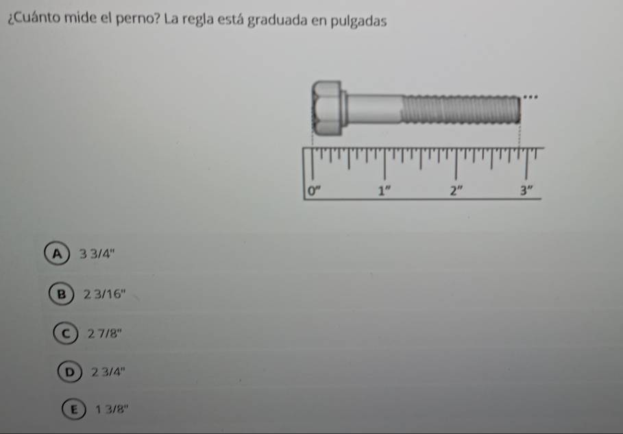 ¿Cuánto mide el perno? La regla está graduada en pulgadas
A 33/4''
B 23/16''
C 27/8''
D 23/4''
E 13/8''