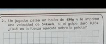 2.- Un jugador patea un balón de 480g y le imprime 
una velocidad de 54km/h, si el golpe duró 0,03s. 
¿Cuál es la fuerza ejercida sobre la pelota?