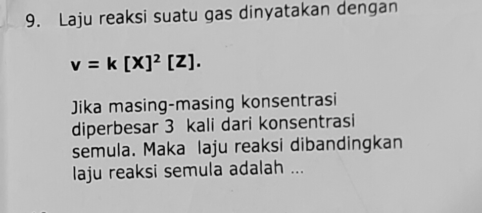 Laju reaksi suatu gas dinyatakan dengan
v=k[X]^2[Z]. 
Jika masing-masing konsentrasi 
diperbesar 3 kali dari konsentrasi 
semula. Maka laju reaksi dibandingkan 
laju reaksi semula adalah ...